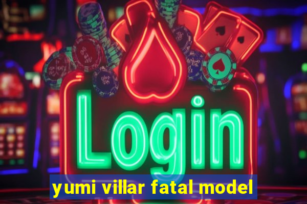 yumi villar fatal model