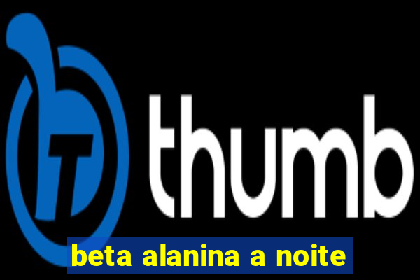 beta alanina a noite