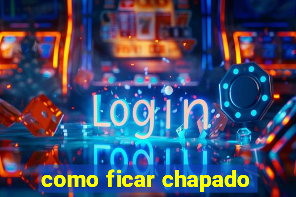 como ficar chapado