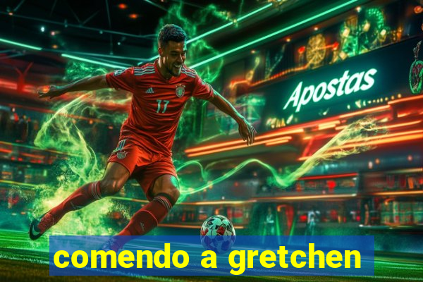 comendo a gretchen
