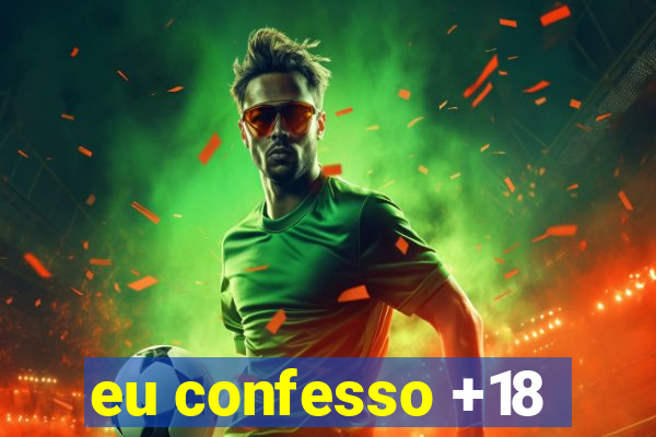 eu confesso +18