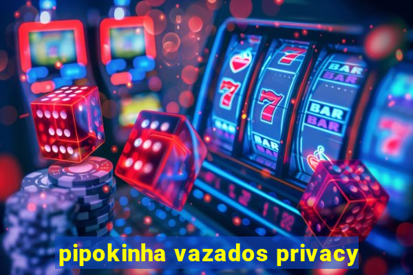 pipokinha vazados privacy