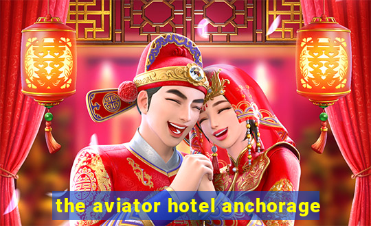 the aviator hotel anchorage