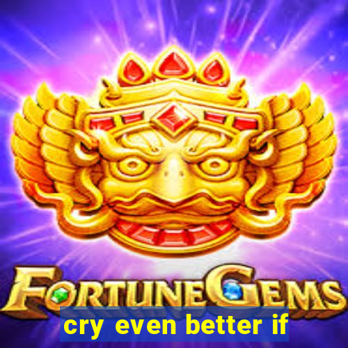 cry even better if