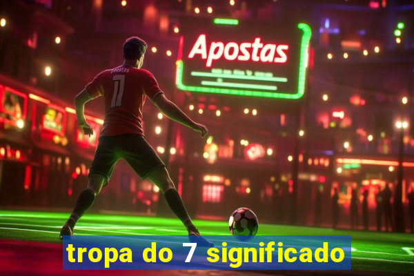 tropa do 7 significado