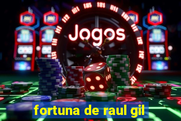 fortuna de raul gil