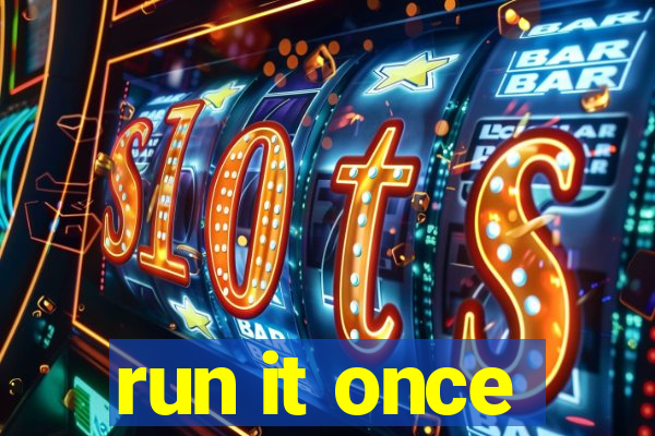 run it once