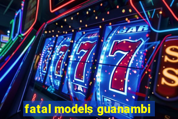 fatal models guanambi