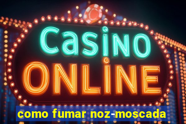 como fumar noz-moscada