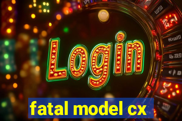fatal model cx