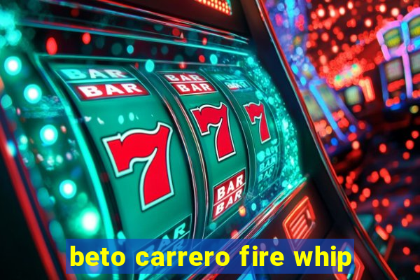 beto carrero fire whip