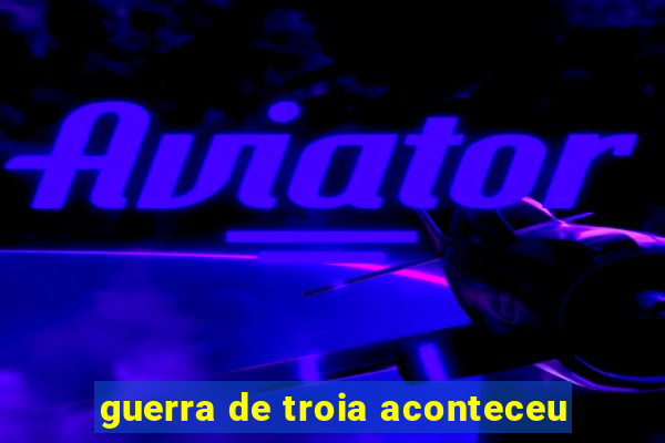guerra de troia aconteceu