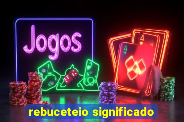 rebuceteio significado
