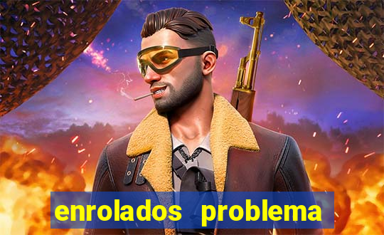 enrolados problema em dobro