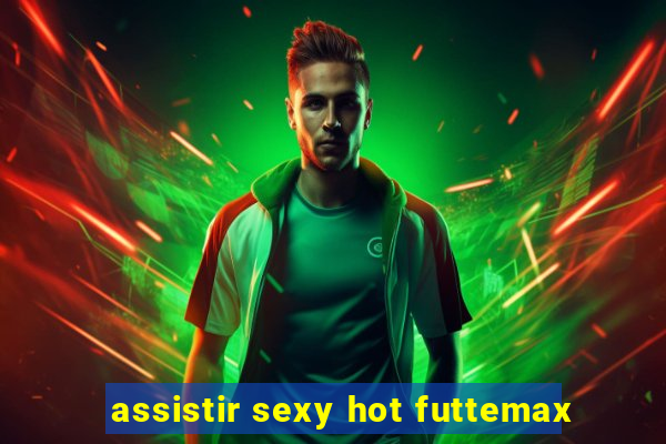 assistir sexy hot futtemax