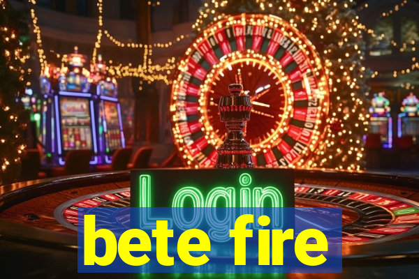 bete fire