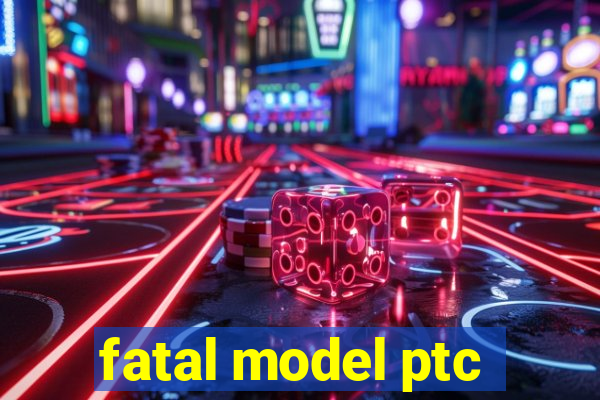 fatal model ptc