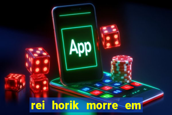rei horik morre em qual temporada
