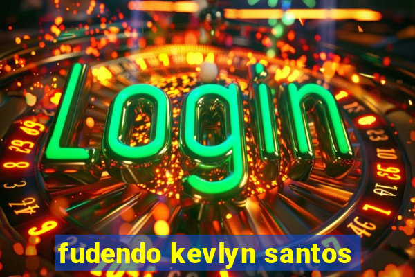 fudendo kevlyn santos