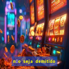 n茫o seja demitido como ganhar na loteria