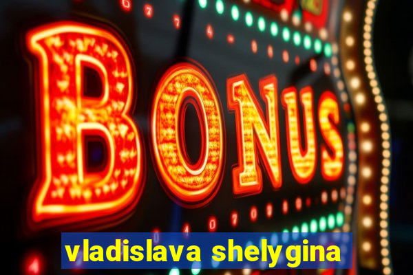 vladislava shelygina