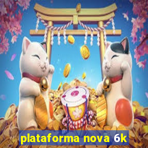 plataforma nova 6k