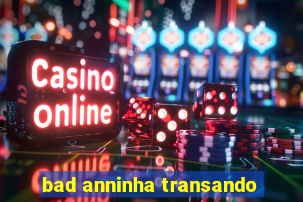 bad anninha transando