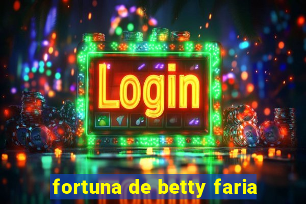 fortuna de betty faria