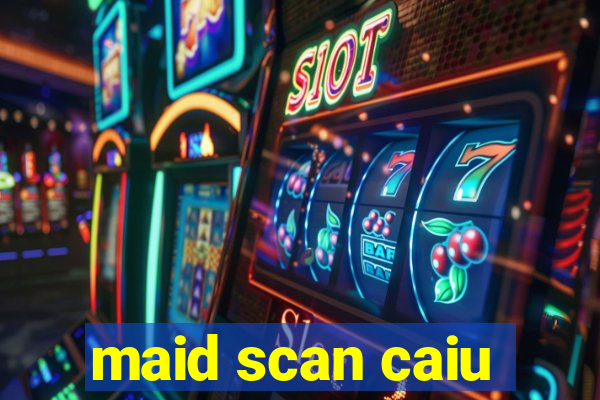 maid scan caiu