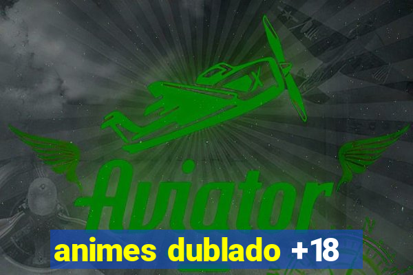 animes dublado +18