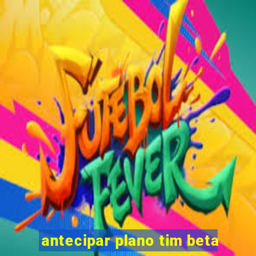 antecipar plano tim beta