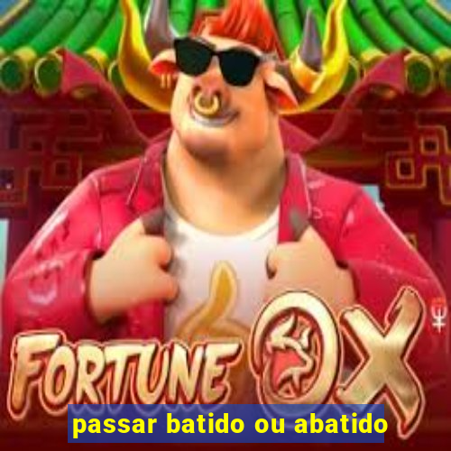 passar batido ou abatido