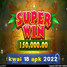 kwai 18 apk 2022