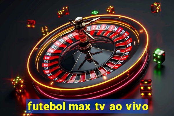 futebol max tv ao vivo