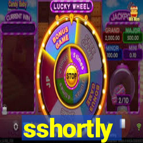 sshortly